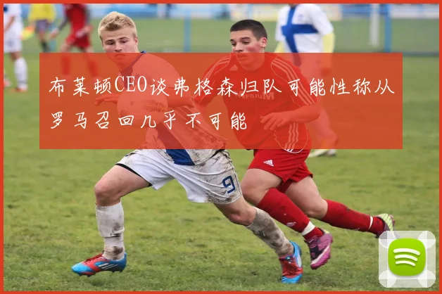 布莱顿CEO谈弗格森归队可能性称从罗马召回几乎不可能