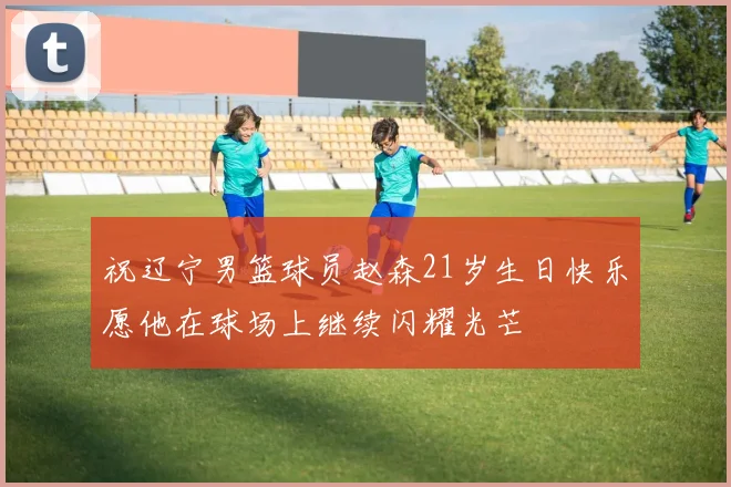 祝辽宁男篮球员赵森21岁生日快乐愿他在球场上继续闪耀光芒