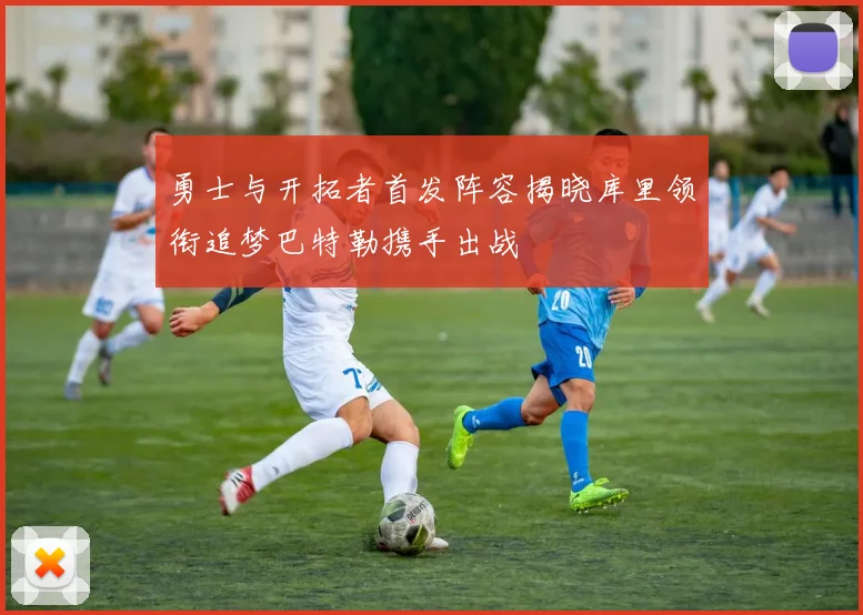 勇士与开拓者首发阵容揭晓库里领衔追梦巴特勒携手出战