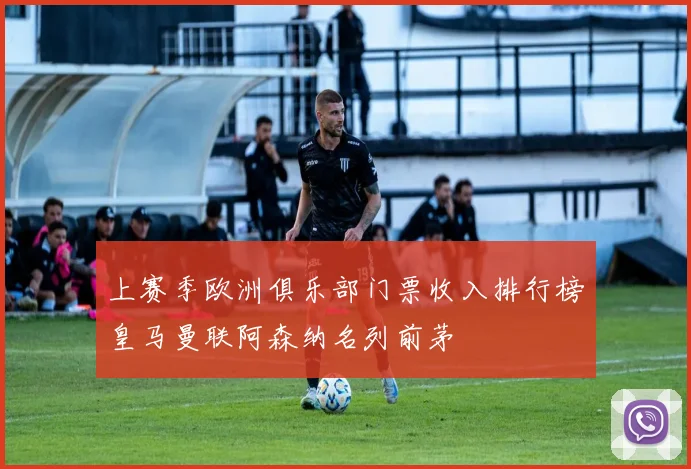 上赛季欧洲俱乐部门票收入排行榜皇马曼联阿森纳名列前茅