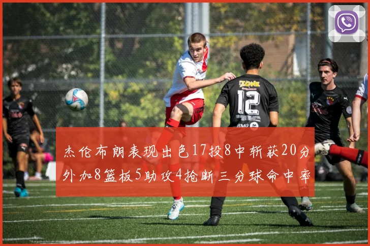 杰伦布朗表现出色17投8中斩获20分外加8篮板5助攻4抢断三分球命中率待提升
