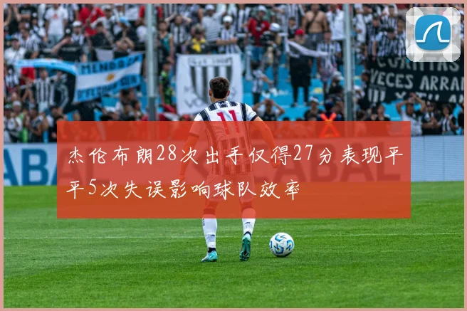 杰伦布朗28次出手仅得27分表现平平5次失误影响球队效率
