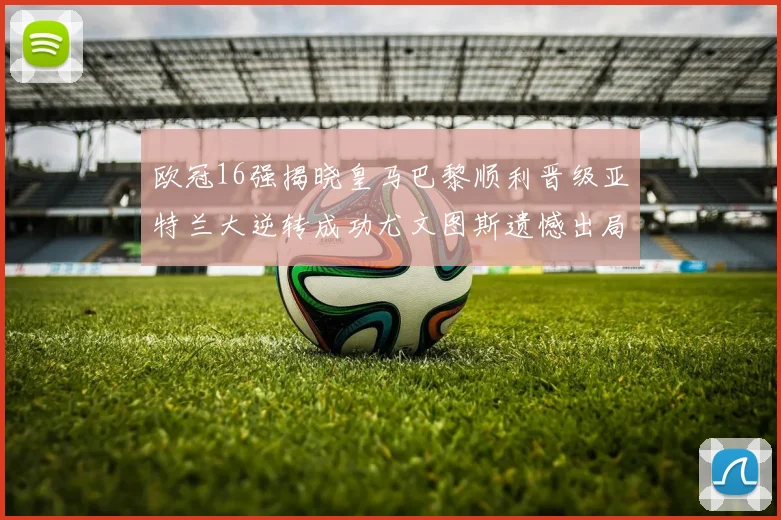 欧冠16强揭晓皇马巴黎顺利晋级亚特兰大逆转成功尤文图斯遗憾出局