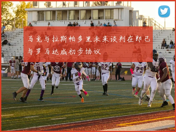 马竞与拉斯帕多里未来谈判在即已与罗马达成初步协议
