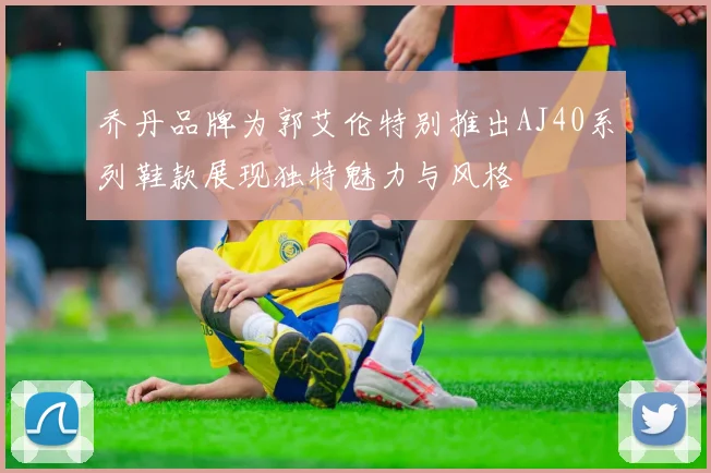 乔丹品牌为郭艾伦特别推出AJ40系列鞋款展现独特魅力与风格