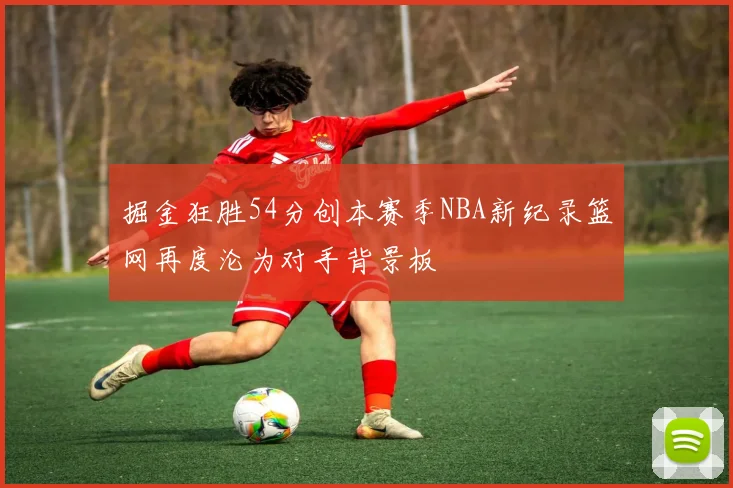 掘金狂胜54分创本赛季NBA新纪录篮网再度沦为对手背景板