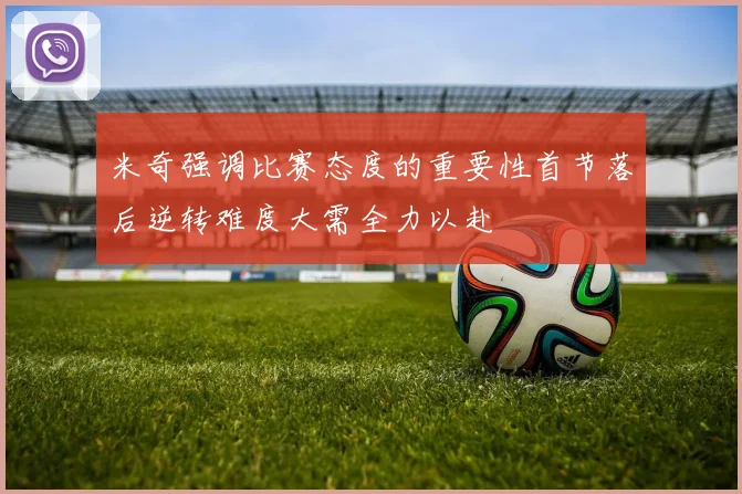 米奇强调比赛态度的重要性首节落后逆转难度大需全力以赴