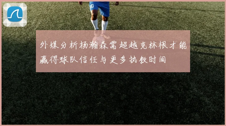 外媒分析杨瀚森需超越克林根才能赢得球队信任与更多执教时间